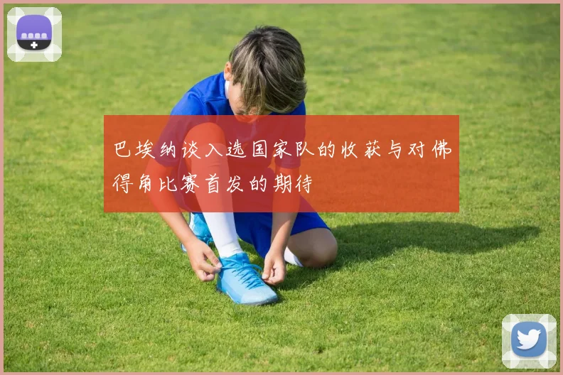 巴埃纳谈入选国家队的收获与对佛得角比赛首发的期待