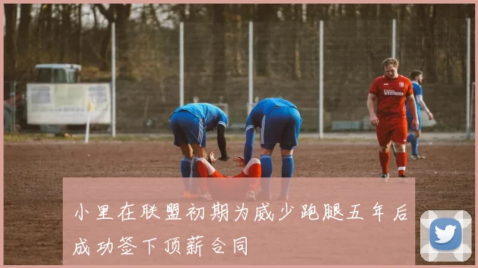 小里在联盟初期为威少跑腿五年后成功签下顶薪合同