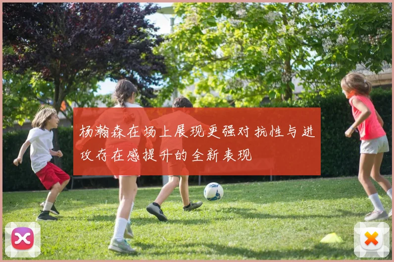 杨瀚森在场上展现更强对抗性与进攻存在感提升的全新表现