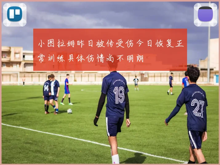 小图拉姆昨日被传受伤今日恢复正常训练具体伤情尚不明朗