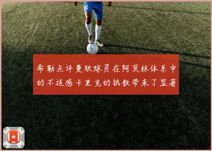 希勒点评曼联球员在阿莫林体系中的不适感卡里克的执教带来了显著变化