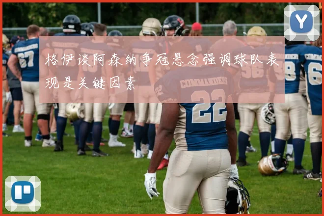 格伊谈阿森纳争冠悬念强调球队表现是关键因素