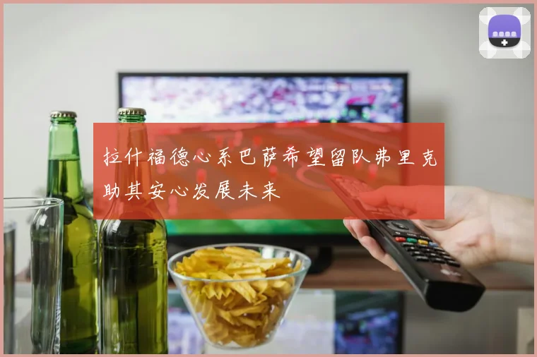 拉什福德心系巴萨希望留队弗里克助其安心发展未来