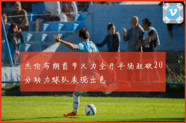 杰伦布朗首节火力全开半场狂砍20分助力球队表现出色