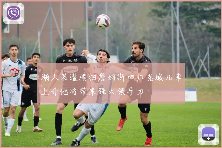 湖人若遭横扫詹姆斯回归克城几率上升他将带来强大领导力