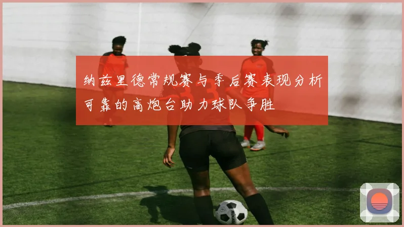 纳兹里德常规赛与季后赛表现分析可靠的高炮台助力球队争胜