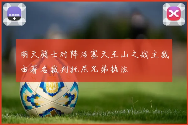 明天骑士对阵活塞天王山之战主裁由著名裁判托尼兄弟执法