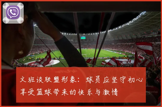 文班谈联盟形象：球员应坚守初心享受篮球带来的快乐与激情