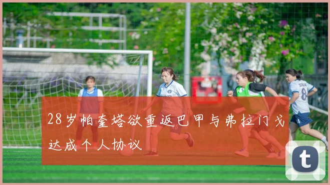 28岁帕奎塔欲重返巴甲与弗拉门戈达成个人协议