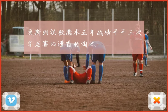 莫斯利执教魔术五年战绩平平三次季后赛均遭首轮淘汰