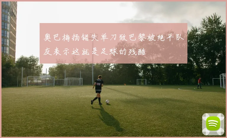 奥巴梅扬错失单刀致巴黎被绝平队友表示这就是足球的残酷
