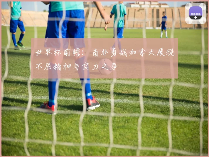 世界杯前瞻：南非勇战加拿大展现不屈精神与实力之争