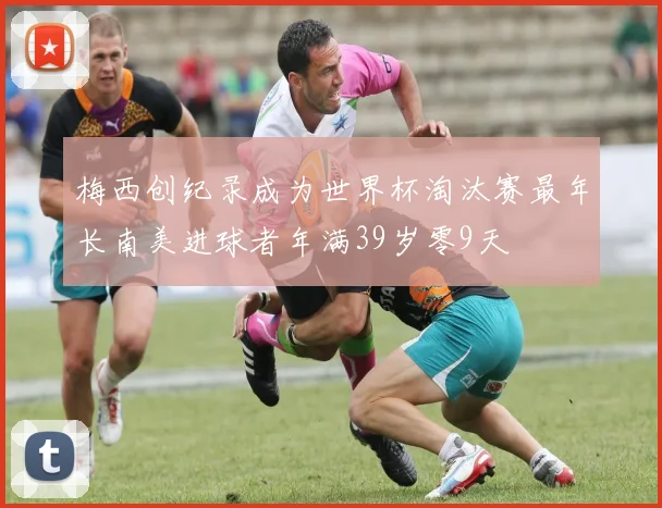 梅西创纪录成为世界杯淘汰赛最年长南美进球者年满39岁零9天