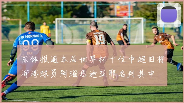 东体报道本届世界杯十位中超旧将海港球员阿瑙恩迪亚耶名列其中