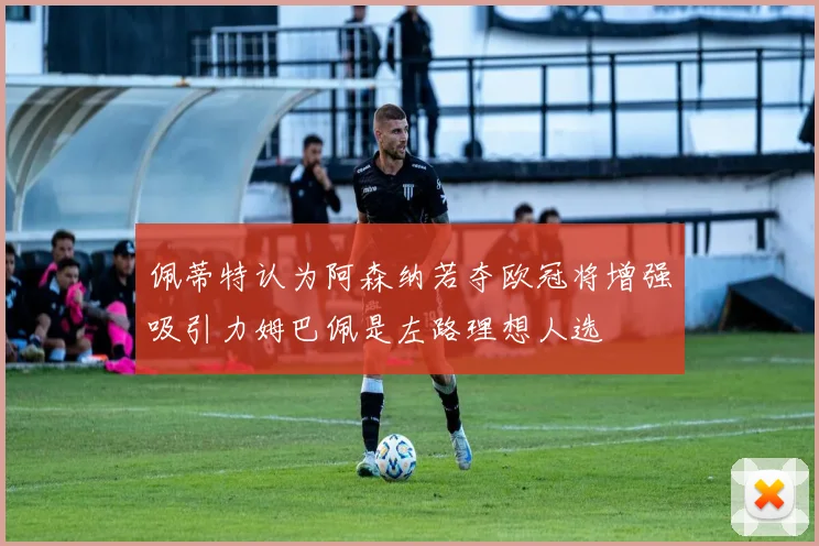 佩蒂特认为阿森纳若夺欧冠将增强吸引力姆巴佩是左路理想人选