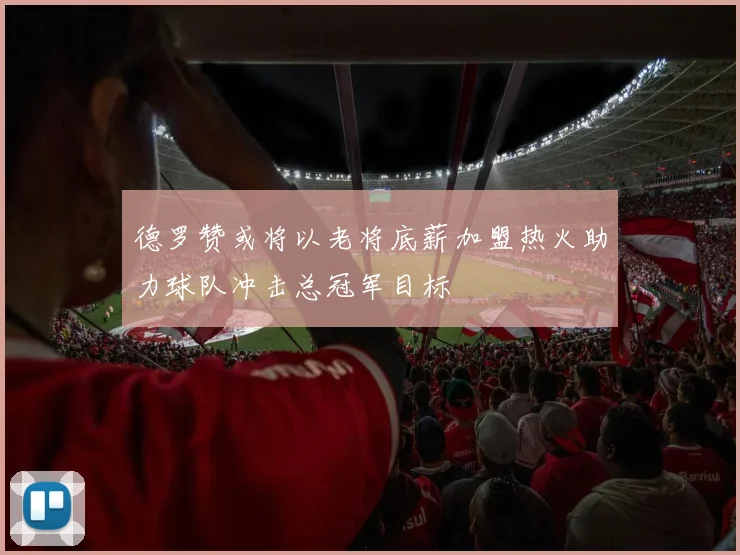 德罗赞或将以老将底薪加盟热火助力球队冲击总冠军目标