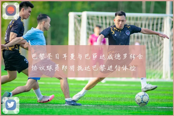 巴黎圣日耳曼与巴萨达成德罗转会协议球员即将抵达巴黎进行体检