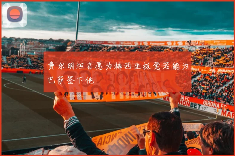 费尔明坦言愿为梅西坐板凳若能为巴萨签下他