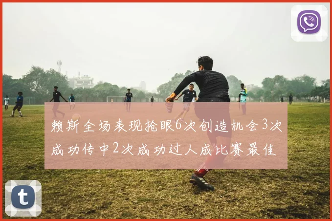 赖斯全场表现抢眼6次创造机会3次成功传中2次成功过人成比赛最佳