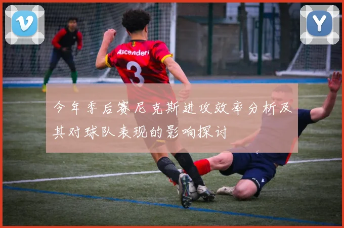今年季后赛尼克斯进攻效率分析及其对球队表现的影响探讨