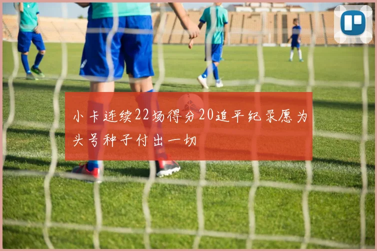 小卡连续22场得分20追平纪录愿为头号种子付出一切