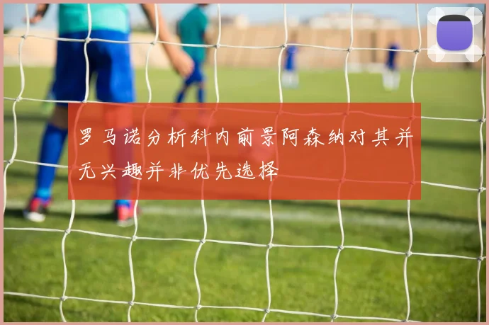 罗马诺分析科内前景阿森纳对其并无兴趣并非优先选择