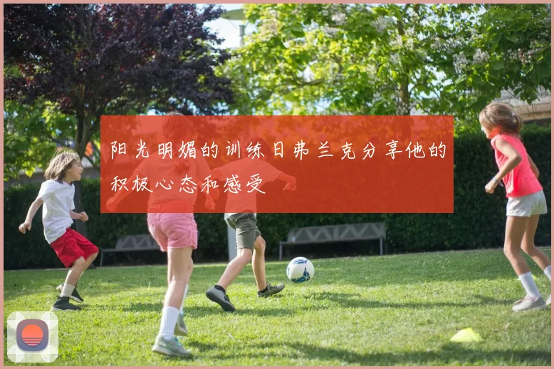 阳光明媚的训练日弗兰克分享他的积极心态和感受